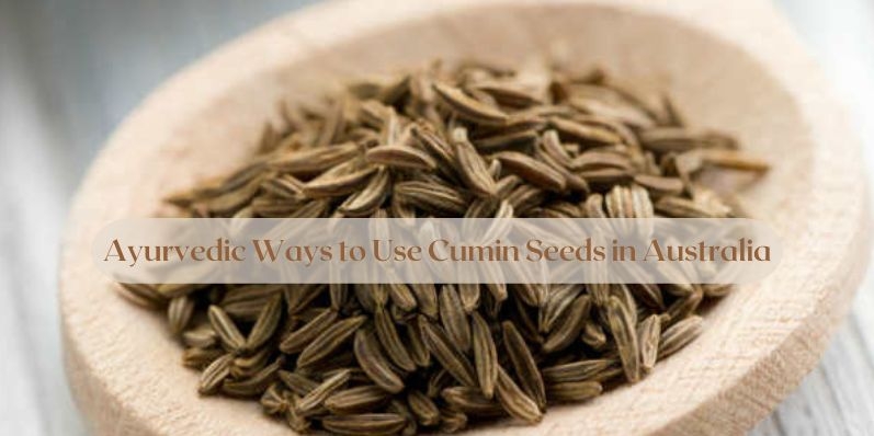 Ayurvedic Ways to Use Cumin Seeds in Australia